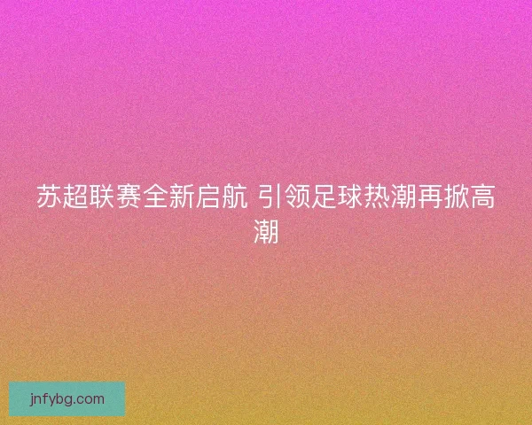 苏超联赛全新启航 引领足球热潮再掀高潮