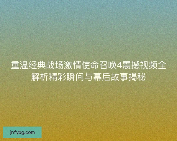 重温经典战场激情使命召唤4震撼视频全解析精彩瞬间与幕后故事揭秘
