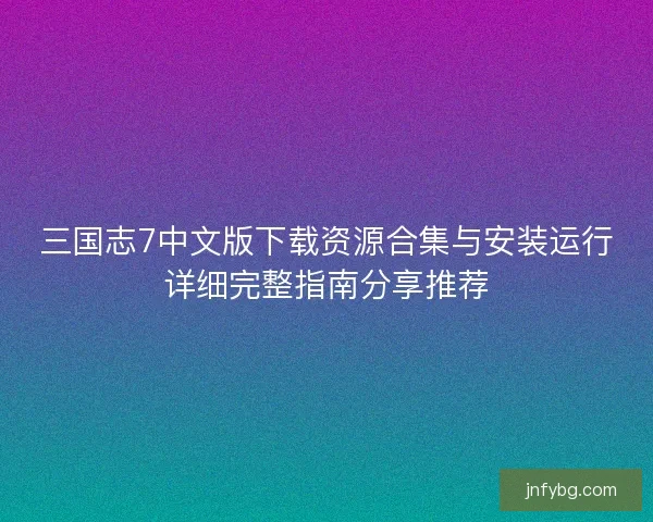 三国志7中文版下载资源合集与安装运行详细完整指南分享推荐