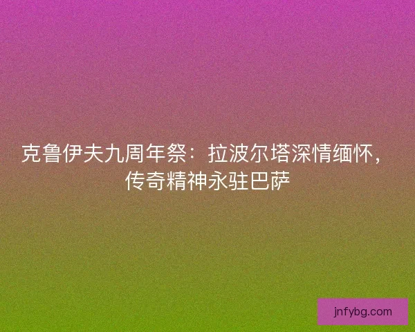 克鲁伊夫九周年祭：拉波尔塔深情缅怀，传奇精神永驻巴萨