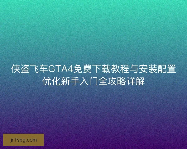 侠盗飞车GTA4免费下载教程与安装配置优化新手入门全攻略详解