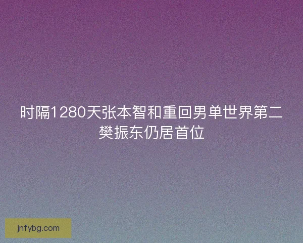 时隔1280天张本智和重回男单世界第二樊振东仍居首位