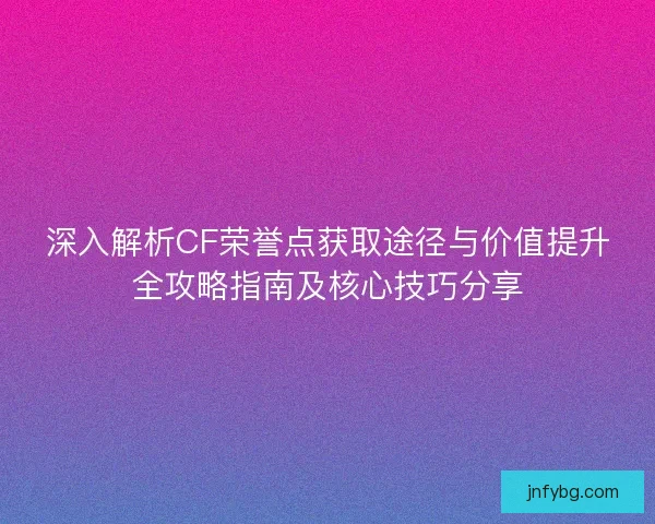 深入解析CF荣誉点获取途径与价值提升全攻略指南及核心技巧分享