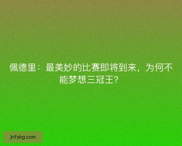 佩德里：最美妙的比赛即将到来，为何不能梦想三冠王？