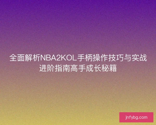 全面解析NBA2KOL手柄操作技巧与实战进阶指南高手成长秘籍